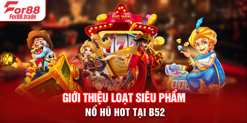 Giới thiệu loạt siêu phẩm nổ hũ Hot tại B52