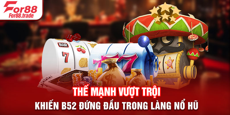 Thế mạnh vượt trội khiến B52 đứng đầu trong làng nổ hũ