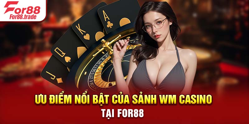 Ưu điểm nổi bật của sảnh WM Casino tại For88